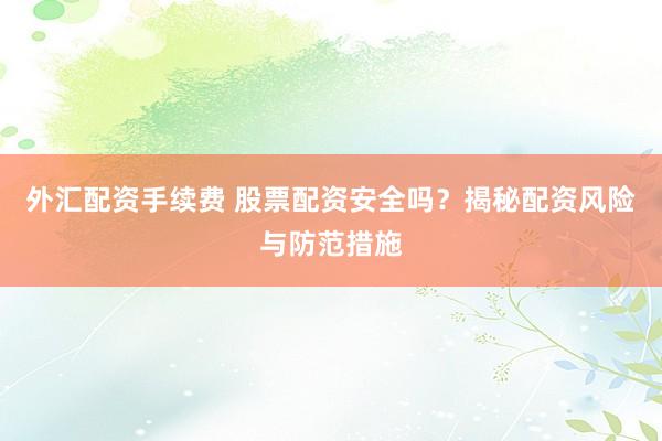 外汇配资手续费 股票配资安全吗？揭秘配资风险与防范措施