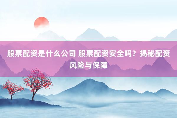 股票配资是什么公司 股票配资安全吗？揭秘配资风险与保障