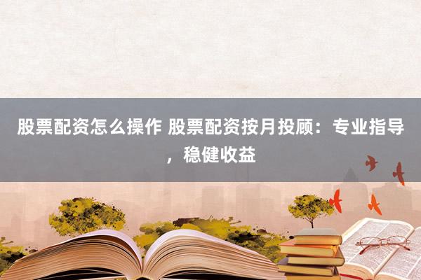 股票配资怎么操作 股票配资按月投顾：专业指导，稳健收益