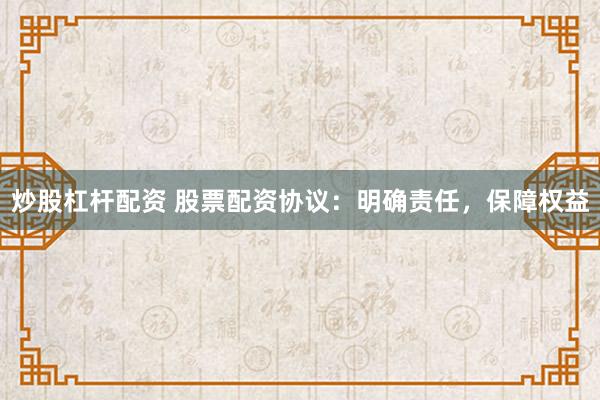 炒股杠杆配资 股票配资协议：明确责任，保障权益