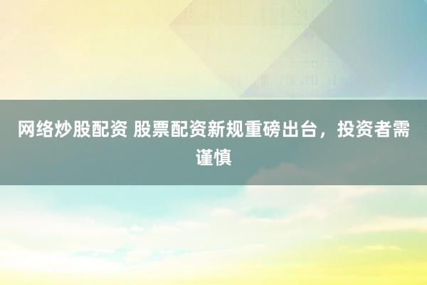 网络炒股配资 股票配资新规重磅出台，投资者需谨慎