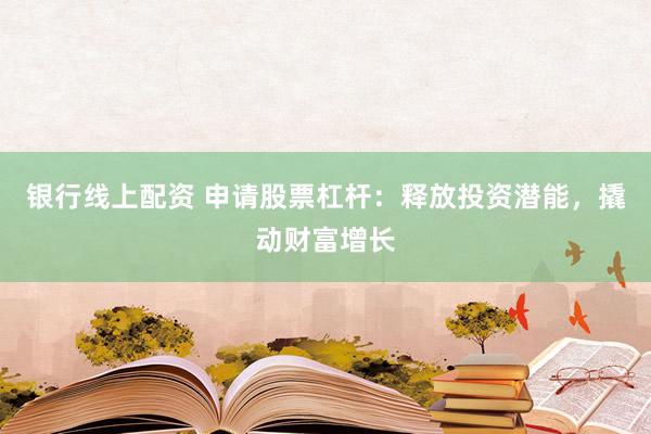 银行线上配资 申请股票杠杆：释放投资潜能，撬动财富增长