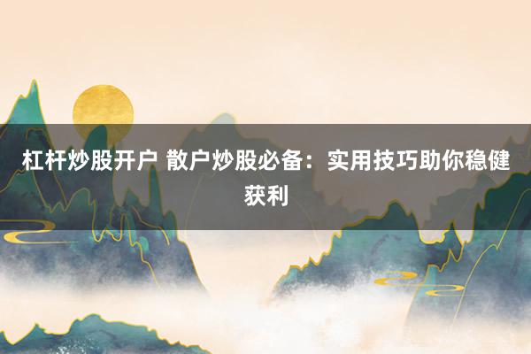 杠杆炒股开户 散户炒股必备：实用技巧助你稳健获利