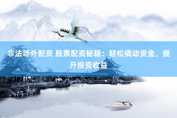 非法场外配资 股票配资秘籍：轻松撬动资金，提升投资收益