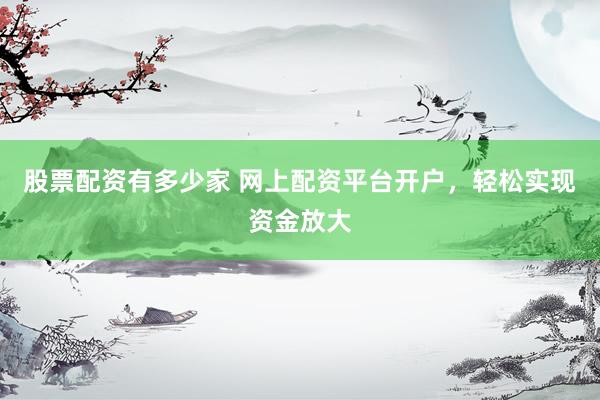 股票配资有多少家 网上配资平台开户，轻松实现资金放大