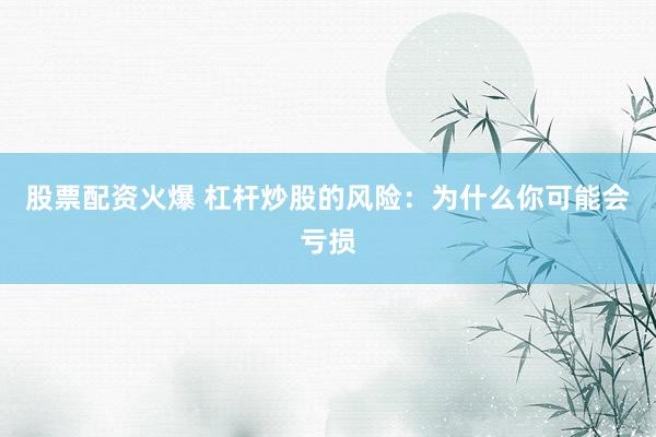 股票配资火爆 杠杆炒股的风险：为什么你可能会亏损