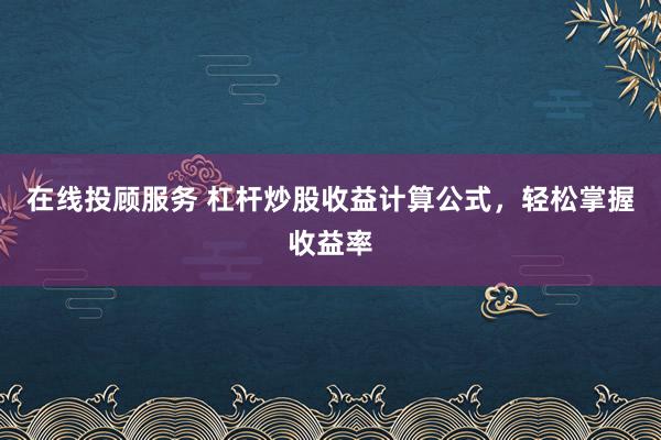 在线投顾服务 杠杆炒股收益计算公式，轻松掌握收益率
