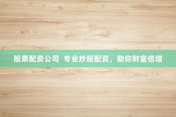 股票配资公司  专业炒股配资，助你财富倍增