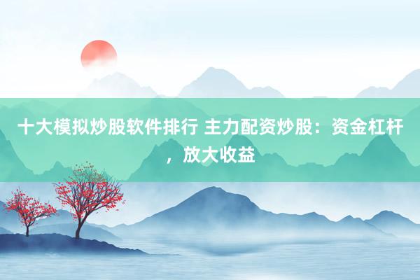 十大模拟炒股软件排行 主力配资炒股：资金杠杆，放大收益