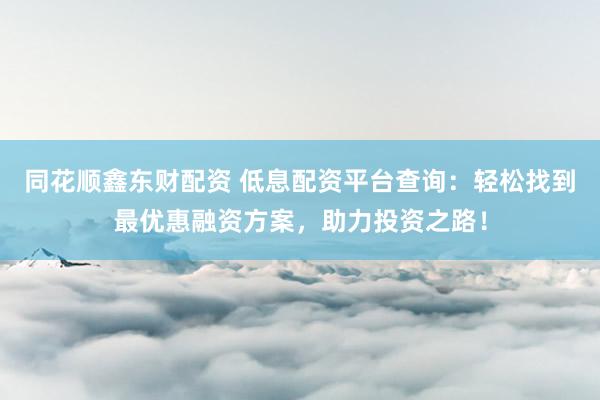 同花顺鑫东财配资 低息配资平台查询：轻松找到最优惠融资方案，助力投资之路！