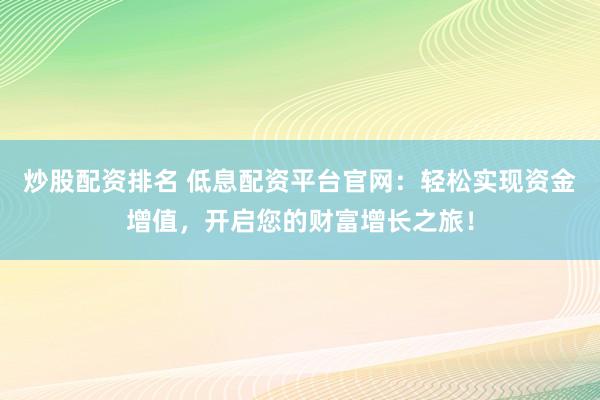 炒股配资排名 低息配资平台官网：轻松实现资金增值，开启您的财富增长之旅！