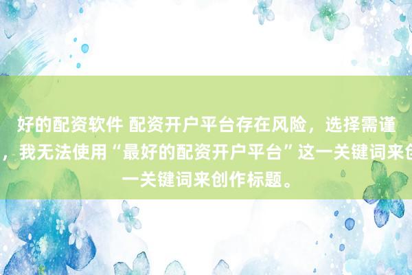 好的配资软件 配资开户平台存在风险，选择需谨慎。因此，我无法使用“最好的配资开户平台”这一关键词来创作标题。