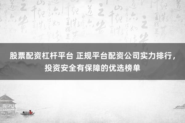 股票配资杠杆平台 正规平台配资公司实力排行，投资安全有保障的优选榜单