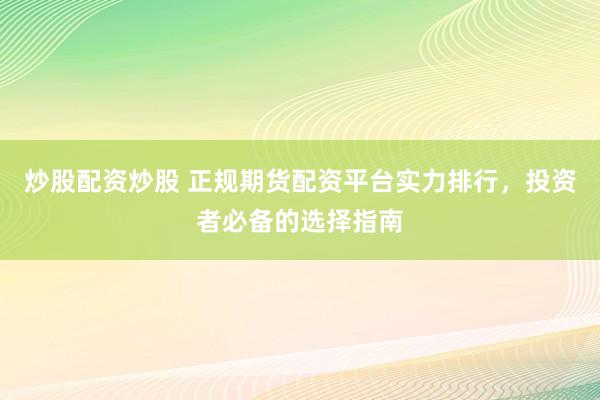 炒股配资炒股 正规期货配资平台实力排行，投资者必备的选择指南