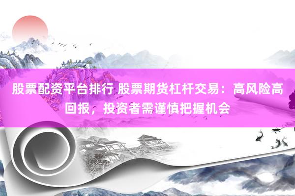 股票配资平台排行 股票期货杠杆交易：高风险高回报，投资者需谨慎把握机会