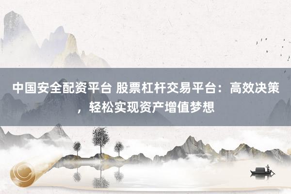 中国安全配资平台 股票杠杆交易平台：高效决策，轻松实现资产增值梦想