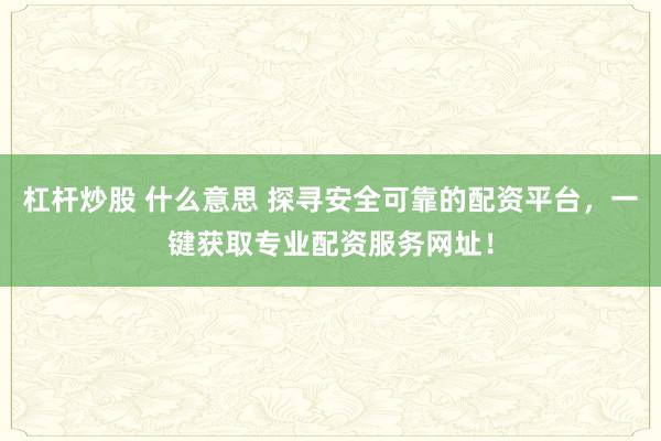 杠杆炒股 什么意思 探寻安全可靠的配资平台，一键获取专业配资服务网址！