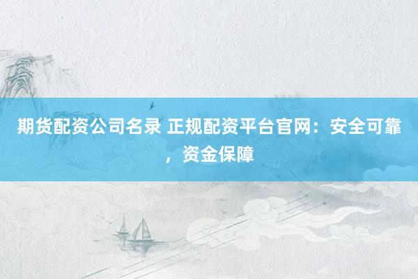 期货配资公司名录 正规配资平台官网：安全可靠，资金保障