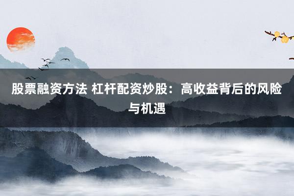 股票融资方法 杠杆配资炒股：高收益背后的风险与机遇