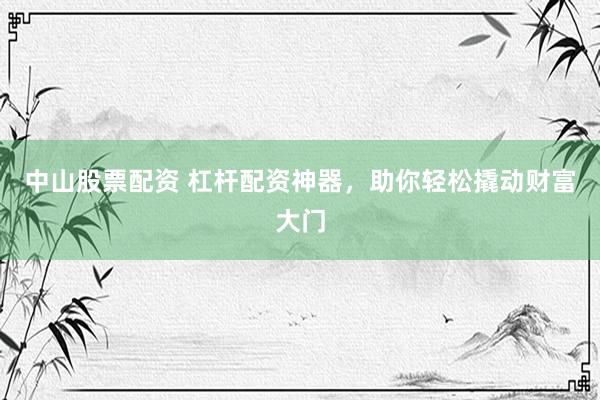 中山股票配资 杠杆配资神器，助你轻松撬动财富大门