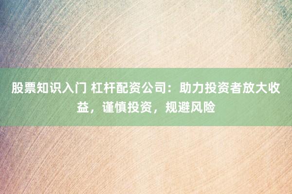 股票知识入门 杠杆配资公司：助力投资者放大收益，谨慎投资，规避风险