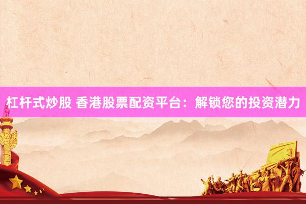 杠杆式炒股 香港股票配资平台：解锁您的投资潜力