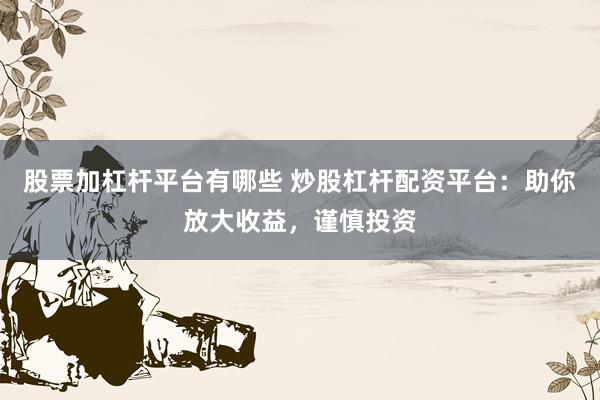 股票加杠杆平台有哪些 炒股杠杆配资平台：助你放大收益，谨慎投资