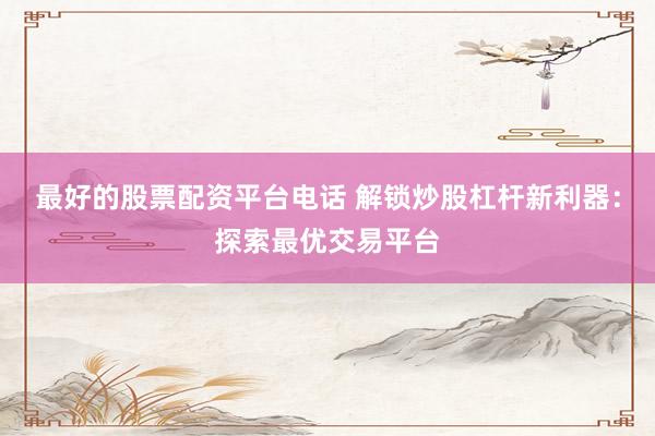最好的股票配资平台电话 解锁炒股杠杆新利器：探索最优交易平台