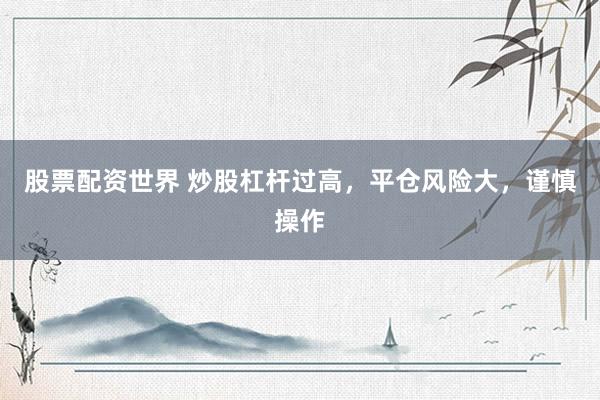 股票配资世界 炒股杠杆过高，平仓风险大，谨慎操作