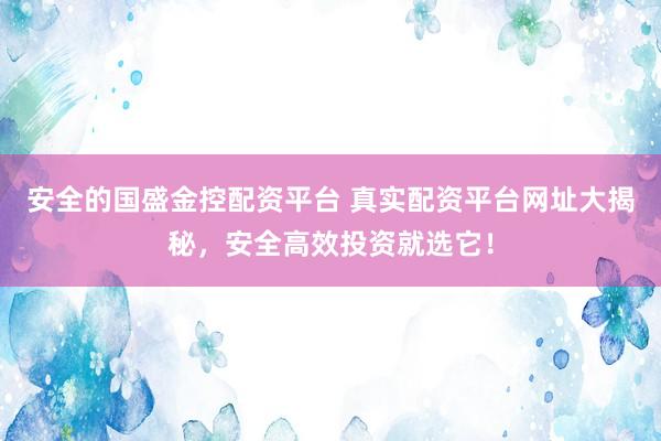 安全的国盛金控配资平台 真实配资平台网址大揭秘，安全高效投资就选它！