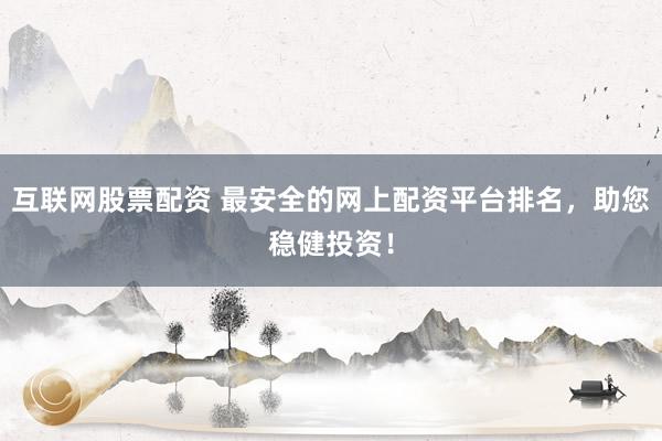 互联网股票配资 最安全的网上配资平台排名，助您稳健投资！