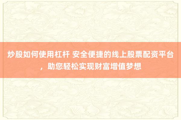 炒股如何使用杠杆 安全便捷的线上股票配资平台，助您轻松实现财富增值梦想