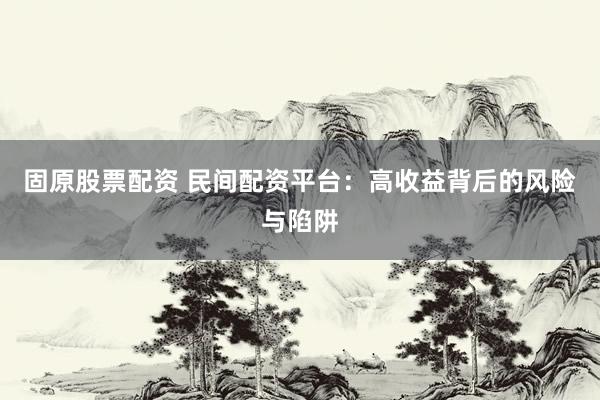 固原股票配资 民间配资平台：高收益背后的风险与陷阱