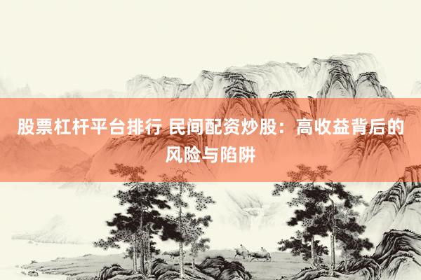 股票杠杆平台排行 民间配资炒股：高收益背后的风险与陷阱