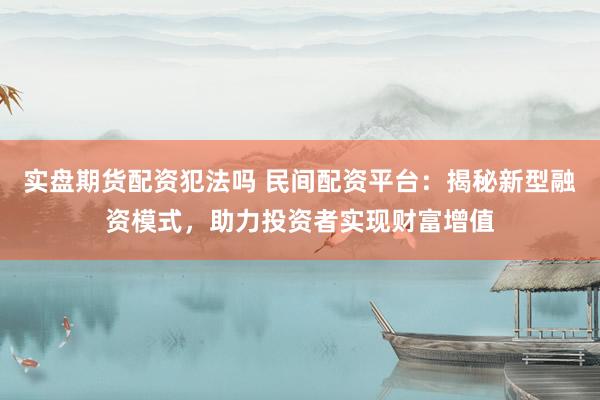 实盘期货配资犯法吗 民间配资平台：揭秘新型融资模式，助力投资者实现财富增值