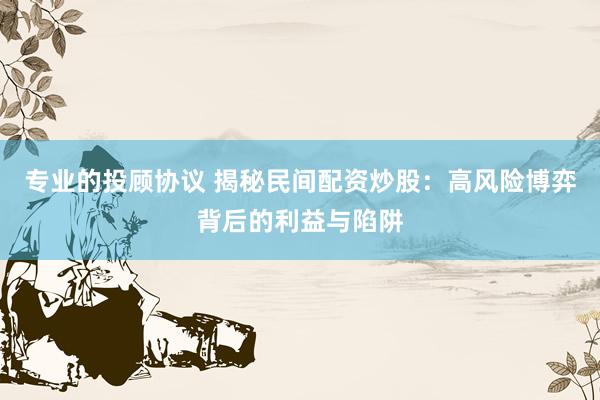 专业的投顾协议 揭秘民间配资炒股：高风险博弈背后的利益与陷阱