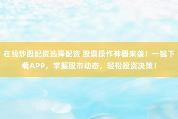 在线炒股配资选择配资 股票操作神器来袭！一键下载APP，掌握股市动态，轻松投资决策！
