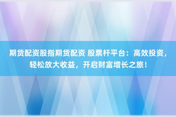 期货配资股指期货配资 股票杆平台：高效投资，轻松放大收益，开启财富增长之旅！