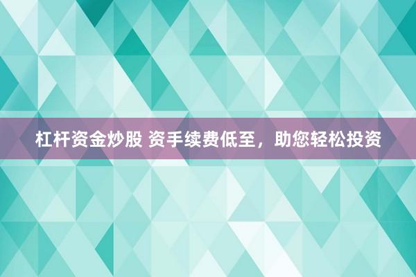 杠杆资金炒股 资手续费低至，助您轻松投资