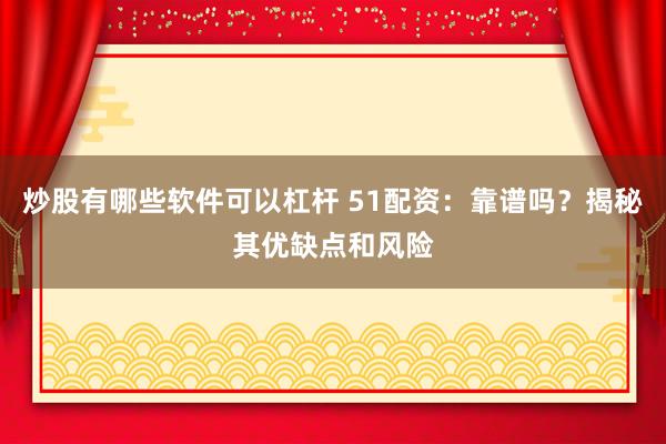 炒股有哪些软件可以杠杆 51配资：靠谱吗？揭秘其优缺点和风险