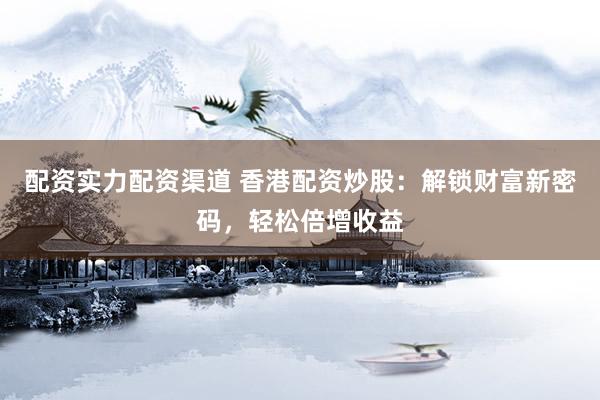 配资实力配资渠道 香港配资炒股：解锁财富新密码，轻松倍增收益