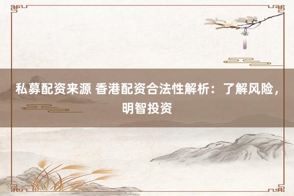 私募配资来源 香港配资合法性解析：了解风险，明智投资