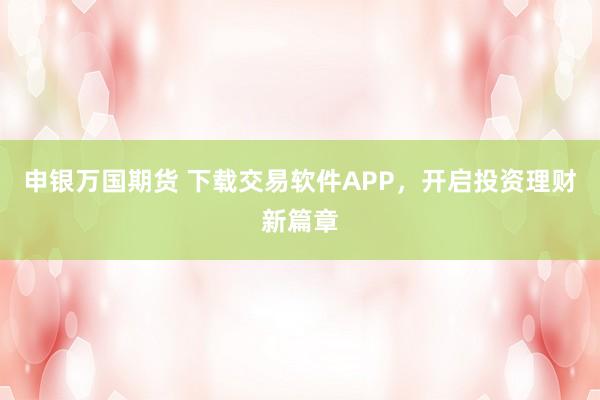 申银万国期货 下载交易软件APP，开启投资理财新篇章