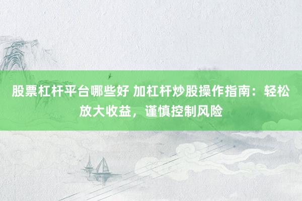 股票杠杆平台哪些好 加杠杆炒股操作指南：轻松放大收益，谨慎控制风险