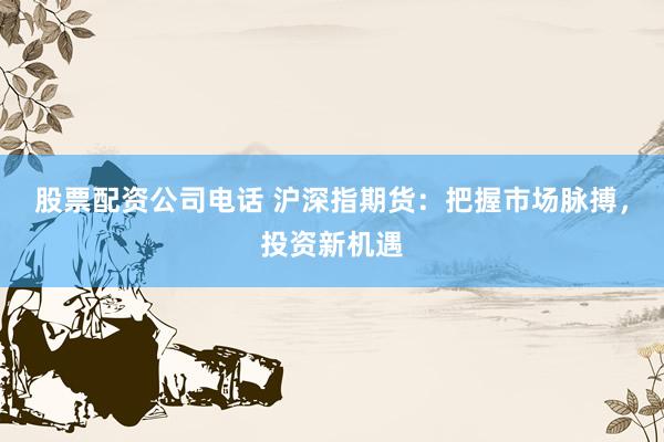 股票配资公司电话 沪深指期货：把握市场脉搏，投资新机遇