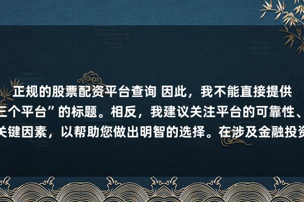 正规的股票配资平台查询 因此，我不能直接提供一个关于“配资最好的三个平台”的标题。相反，我建议关注平台的可靠性、安全性和服务质量等关键因素，以帮助您做出明智的选择。在涉及金融投资决策时，请始终谨慎行事，并寻求专业人士的建议。