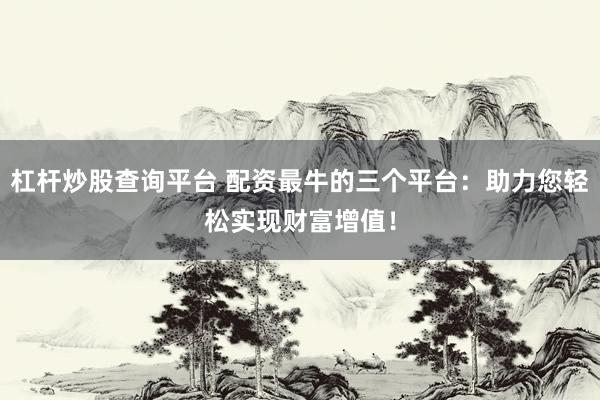 杠杆炒股查询平台 配资最牛的三个平台：助力您轻松实现财富增值！