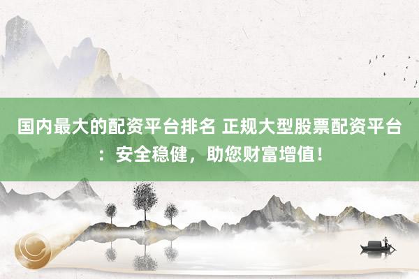 国内最大的配资平台排名 正规大型股票配资平台：安全稳健，助您财富增值！