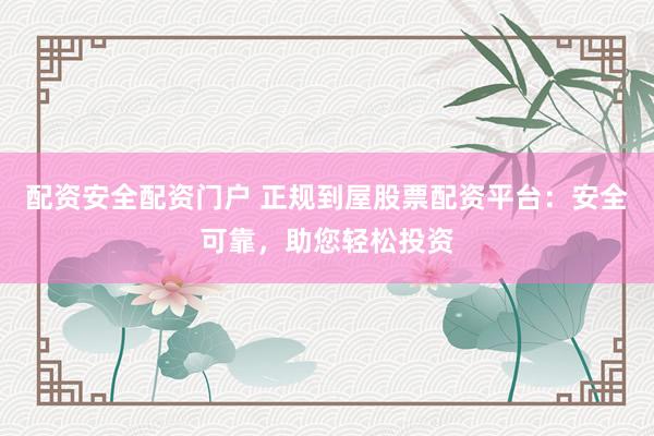 配资安全配资门户 正规到屋股票配资平台：安全可靠，助您轻松投资