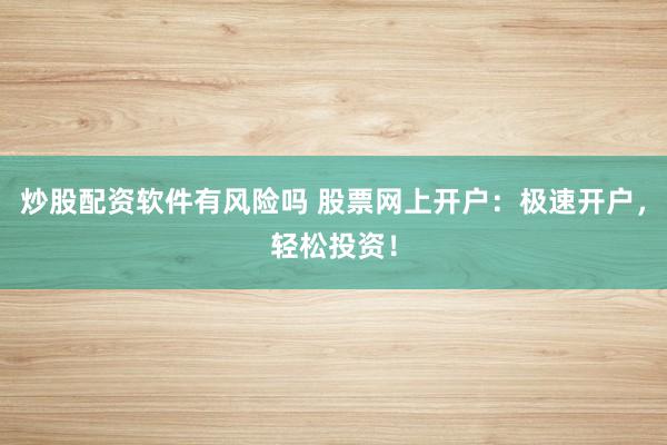 炒股配资软件有风险吗 股票网上开户：极速开户，轻松投资！